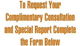 To Request Your Complimentary Consultation and Special Report Complete the Form Below